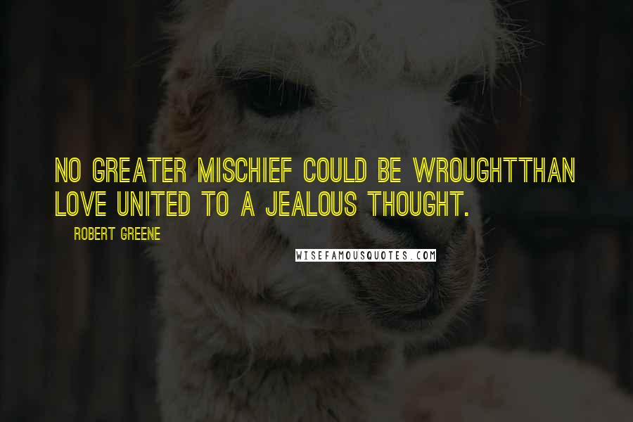 Robert Greene Quotes: No greater mischief could be wroughtThan love united to a jealous thought.