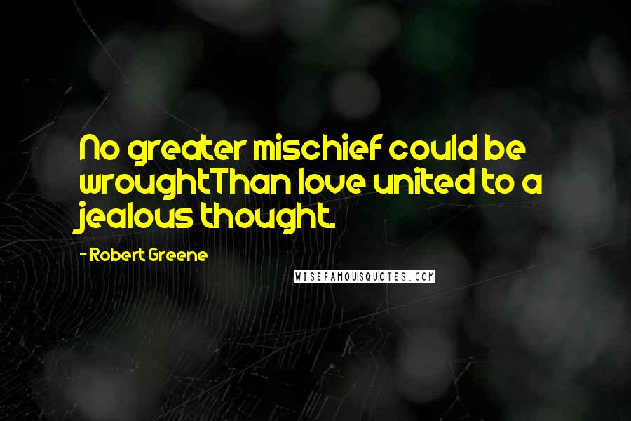 Robert Greene Quotes: No greater mischief could be wroughtThan love united to a jealous thought.