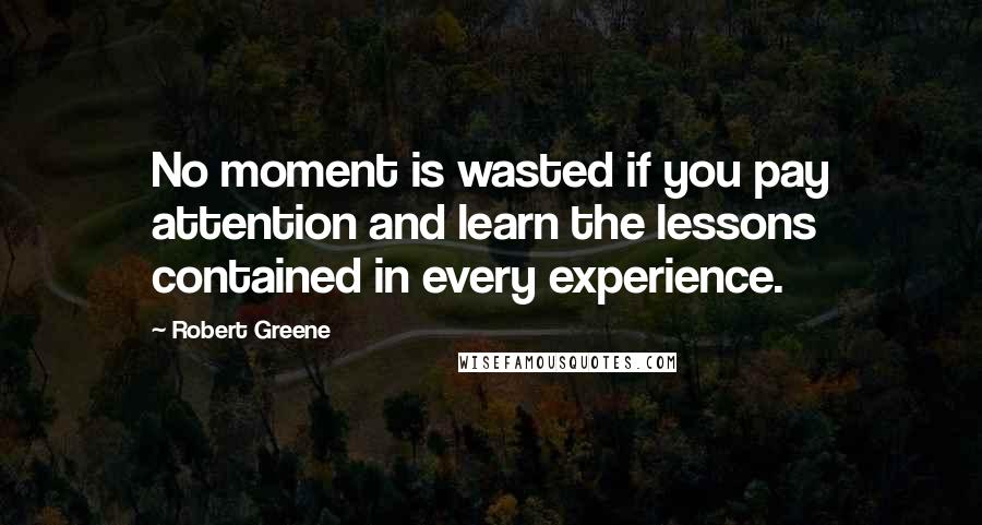 Robert Greene Quotes: No moment is wasted if you pay attention and learn the lessons contained in every experience.