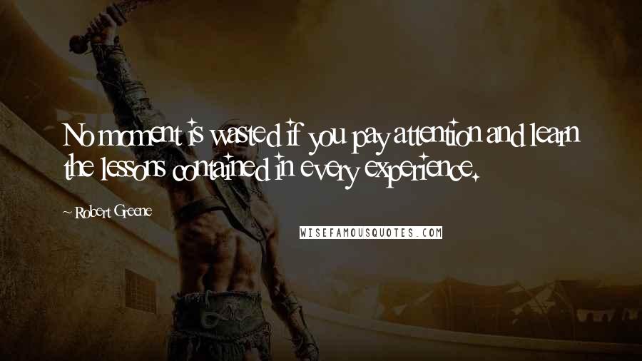 Robert Greene Quotes: No moment is wasted if you pay attention and learn the lessons contained in every experience.