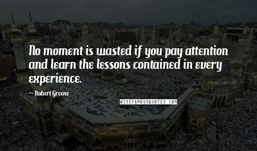 Robert Greene Quotes: No moment is wasted if you pay attention and learn the lessons contained in every experience.