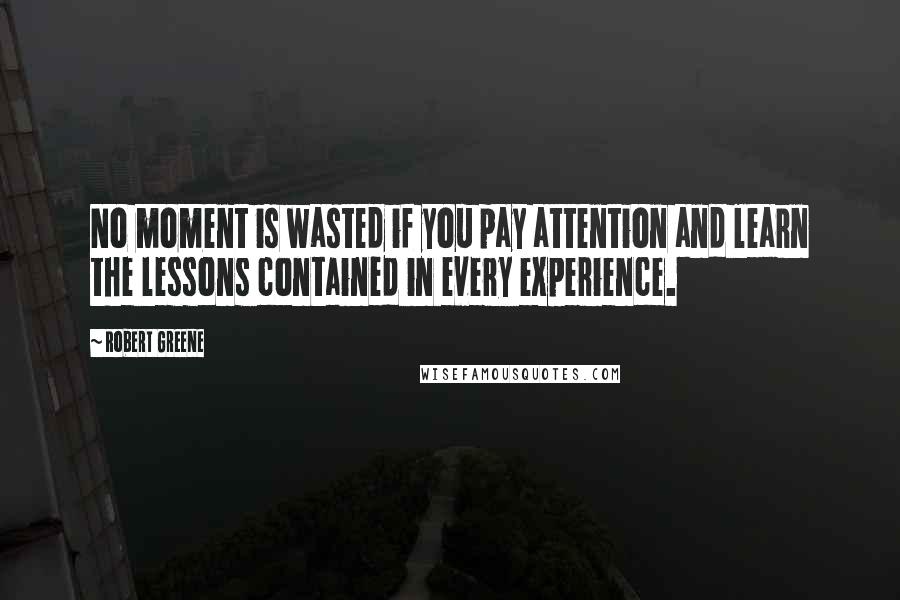 Robert Greene Quotes: No moment is wasted if you pay attention and learn the lessons contained in every experience.