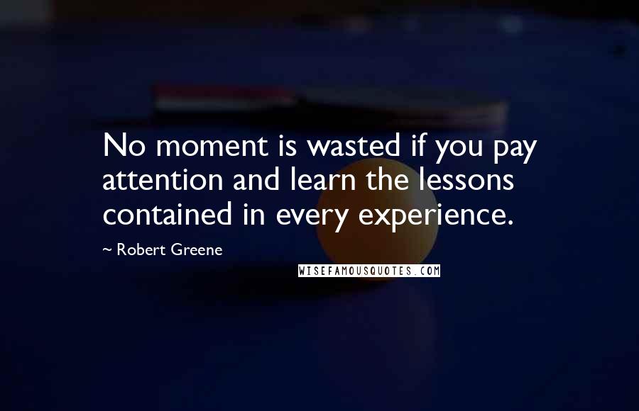 Robert Greene Quotes: No moment is wasted if you pay attention and learn the lessons contained in every experience.