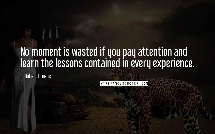 Robert Greene Quotes: No moment is wasted if you pay attention and learn the lessons contained in every experience.