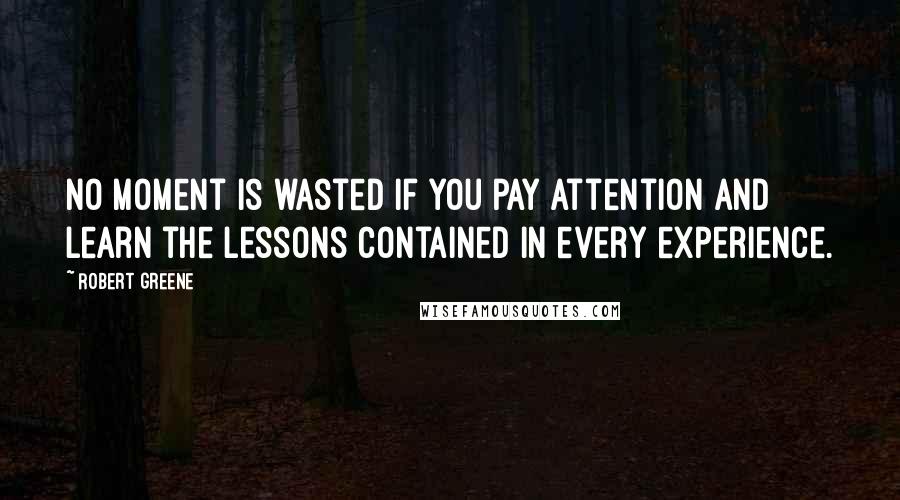 Robert Greene Quotes: No moment is wasted if you pay attention and learn the lessons contained in every experience.