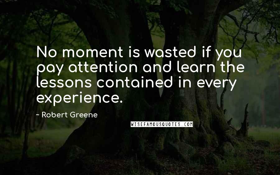 Robert Greene Quotes: No moment is wasted if you pay attention and learn the lessons contained in every experience.