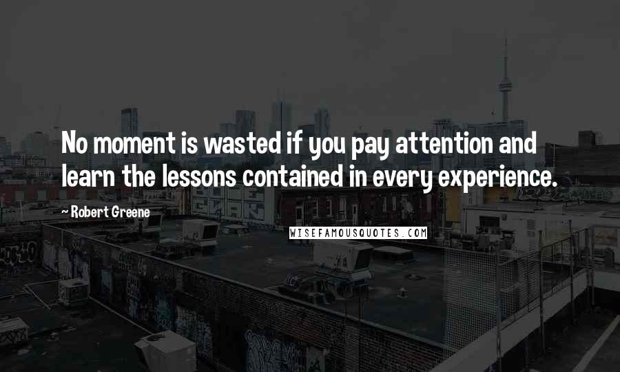 Robert Greene Quotes: No moment is wasted if you pay attention and learn the lessons contained in every experience.