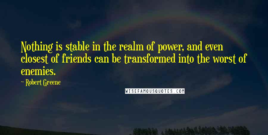 Robert Greene Quotes: Nothing is stable in the realm of power, and even closest of friends can be transformed into the worst of enemies.