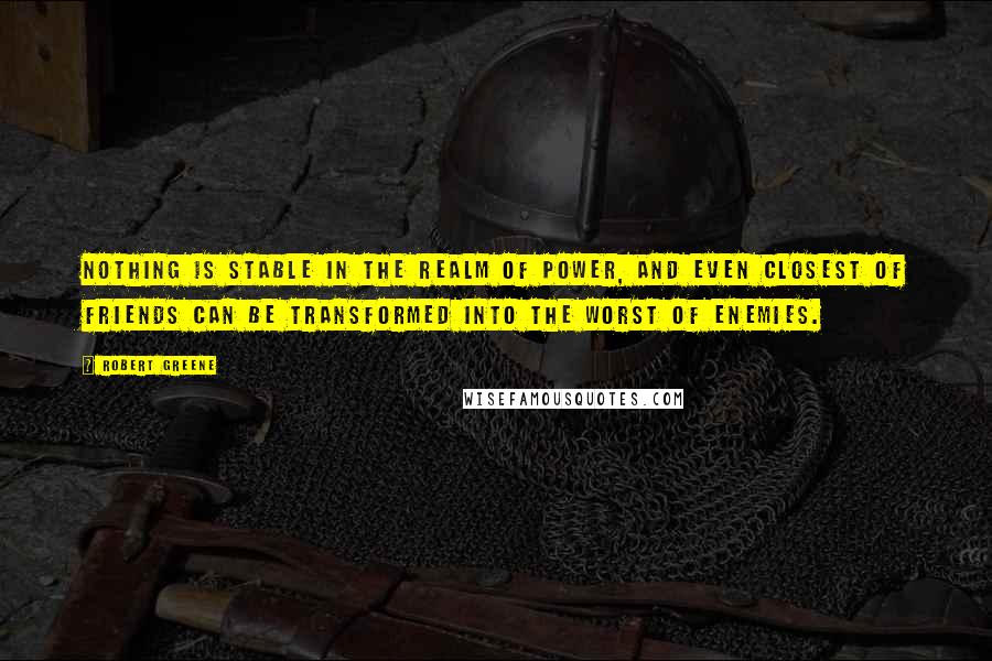 Robert Greene Quotes: Nothing is stable in the realm of power, and even closest of friends can be transformed into the worst of enemies.