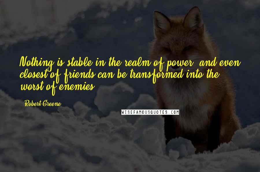 Robert Greene Quotes: Nothing is stable in the realm of power, and even closest of friends can be transformed into the worst of enemies.