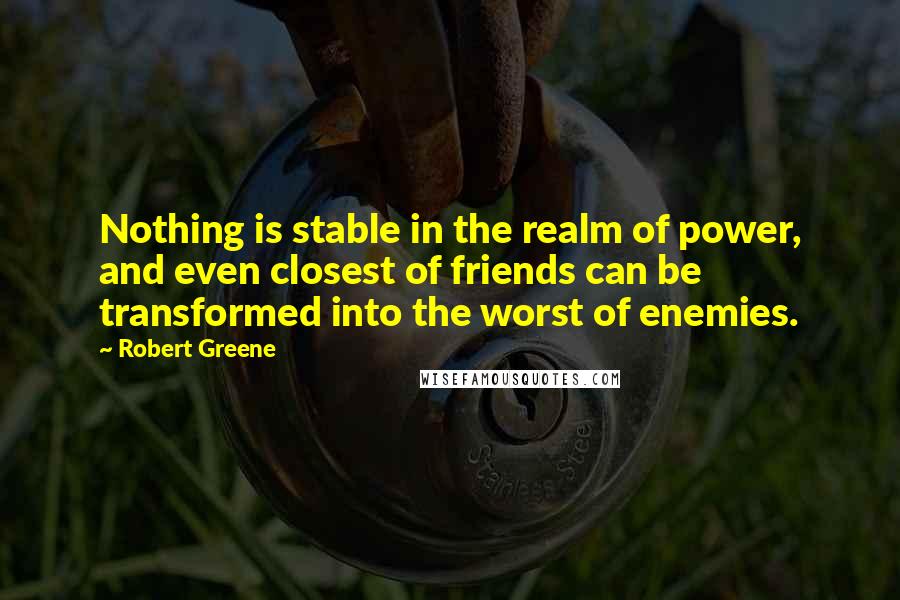 Robert Greene Quotes: Nothing is stable in the realm of power, and even closest of friends can be transformed into the worst of enemies.