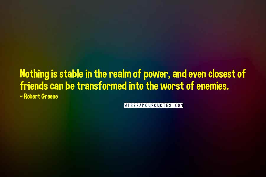 Robert Greene Quotes: Nothing is stable in the realm of power, and even closest of friends can be transformed into the worst of enemies.