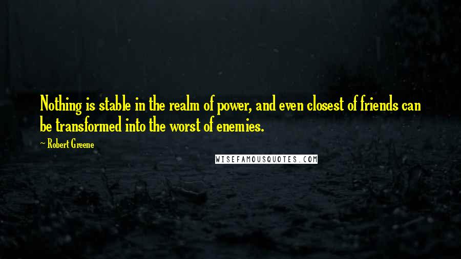 Robert Greene Quotes: Nothing is stable in the realm of power, and even closest of friends can be transformed into the worst of enemies.