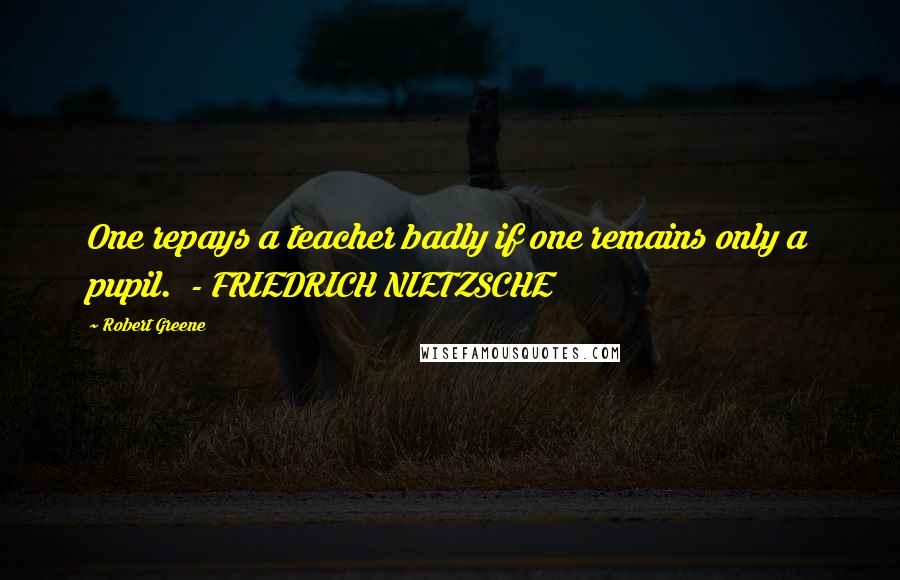 Robert Greene Quotes: One repays a teacher badly if one remains only a pupil. - FRIEDRICH NIETZSCHE