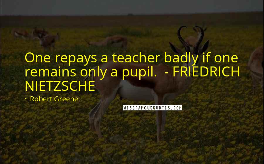 Robert Greene Quotes: One repays a teacher badly if one remains only a pupil. - FRIEDRICH NIETZSCHE