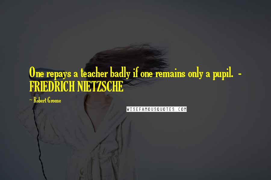 Robert Greene Quotes: One repays a teacher badly if one remains only a pupil. - FRIEDRICH NIETZSCHE