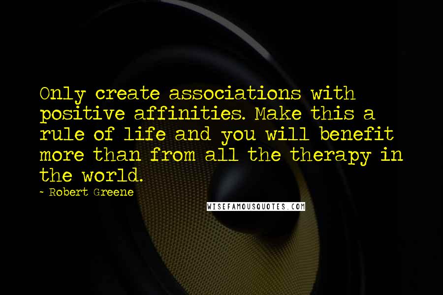 Robert Greene Quotes: Only create associations with positive affinities. Make this a rule of life and you will benefit more than from all the therapy in the world.