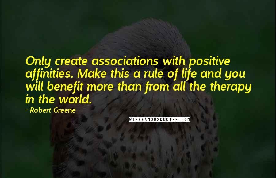 Robert Greene Quotes: Only create associations with positive affinities. Make this a rule of life and you will benefit more than from all the therapy in the world.