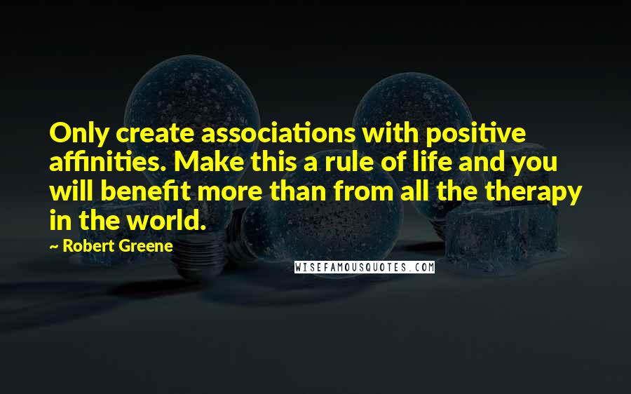 Robert Greene Quotes: Only create associations with positive affinities. Make this a rule of life and you will benefit more than from all the therapy in the world.