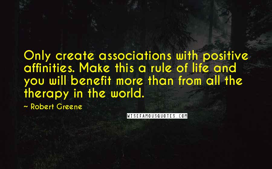 Robert Greene Quotes: Only create associations with positive affinities. Make this a rule of life and you will benefit more than from all the therapy in the world.