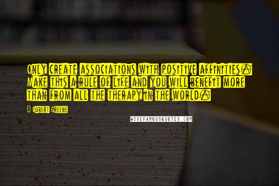 Robert Greene Quotes: Only create associations with positive affinities. Make this a rule of life and you will benefit more than from all the therapy in the world.