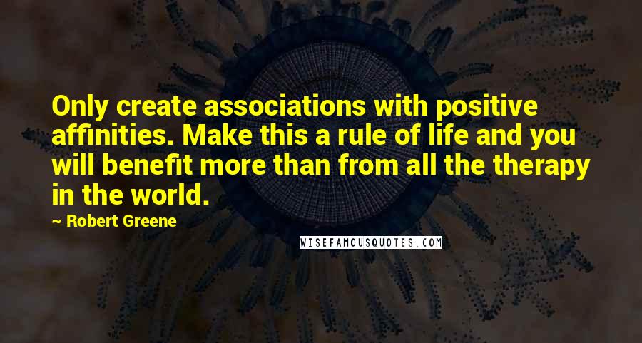 Robert Greene Quotes: Only create associations with positive affinities. Make this a rule of life and you will benefit more than from all the therapy in the world.