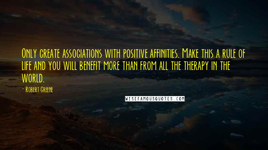 Robert Greene Quotes: Only create associations with positive affinities. Make this a rule of life and you will benefit more than from all the therapy in the world.