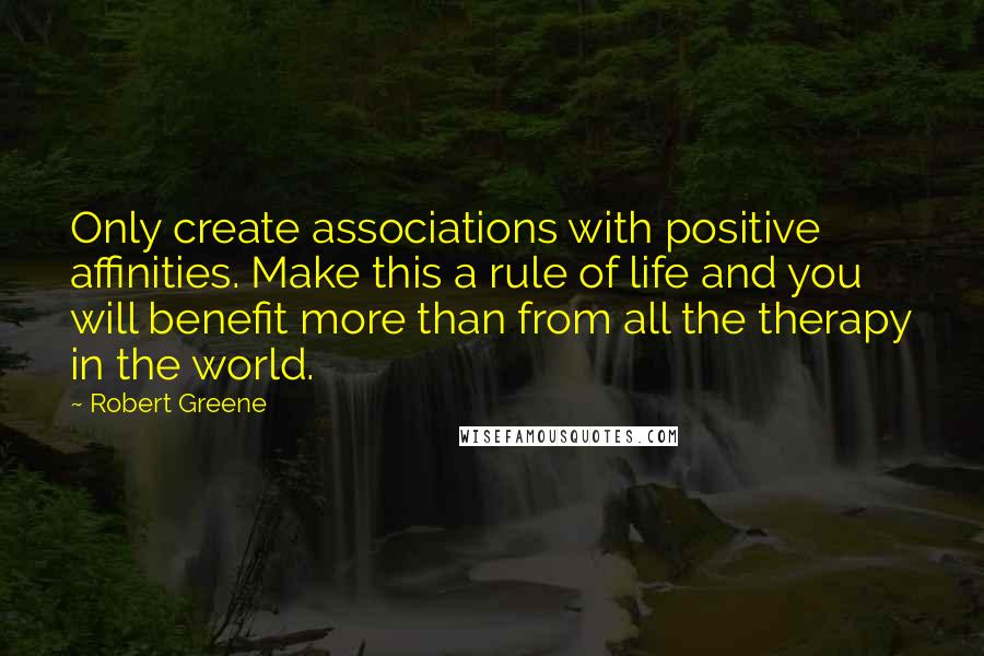 Robert Greene Quotes: Only create associations with positive affinities. Make this a rule of life and you will benefit more than from all the therapy in the world.