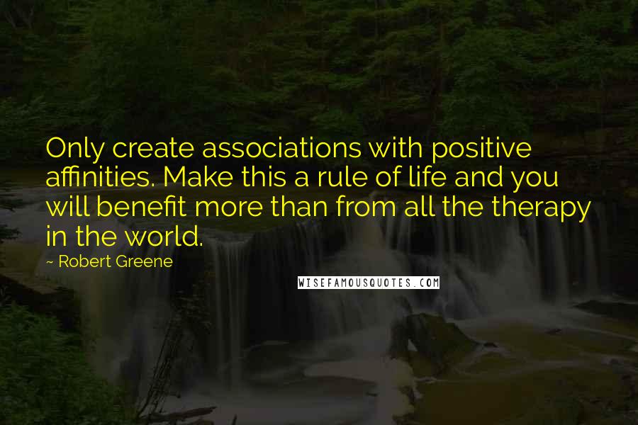 Robert Greene Quotes: Only create associations with positive affinities. Make this a rule of life and you will benefit more than from all the therapy in the world.