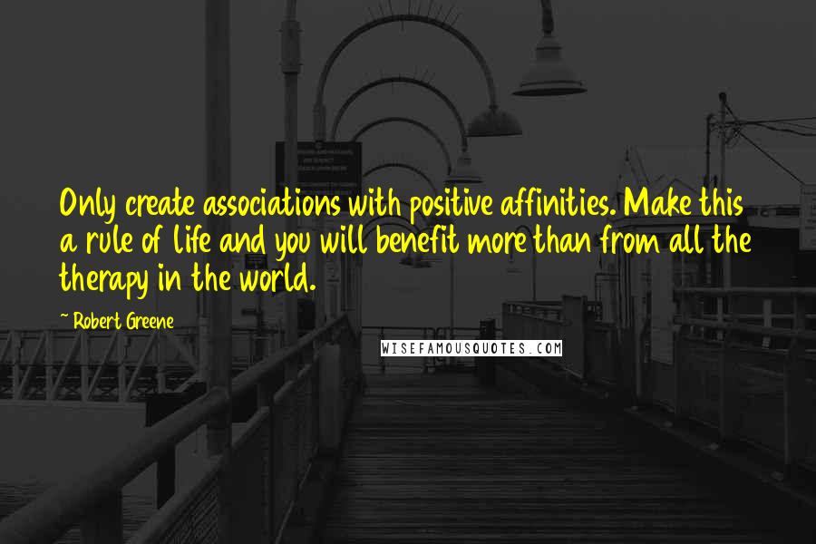 Robert Greene Quotes: Only create associations with positive affinities. Make this a rule of life and you will benefit more than from all the therapy in the world.