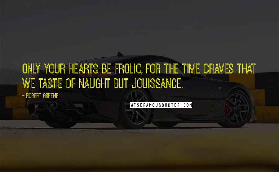 Robert Greene Quotes: Only your hearts be frolic, for the time Craves that we taste of naught but jouissance.