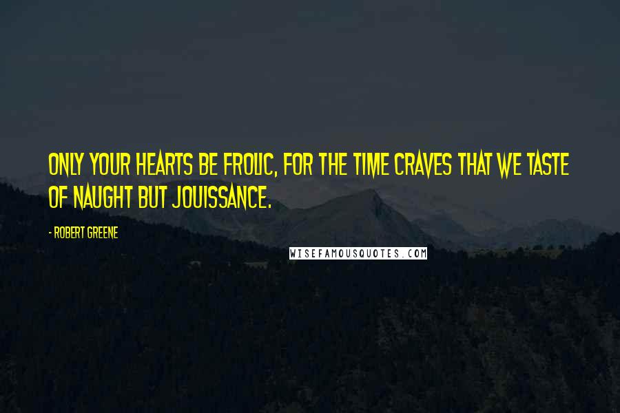Robert Greene Quotes: Only your hearts be frolic, for the time Craves that we taste of naught but jouissance.