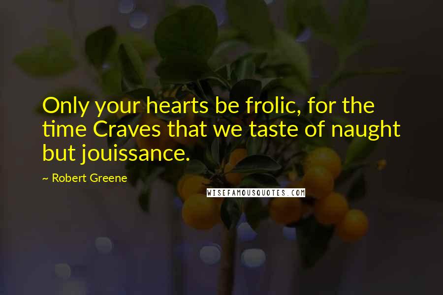 Robert Greene Quotes: Only your hearts be frolic, for the time Craves that we taste of naught but jouissance.