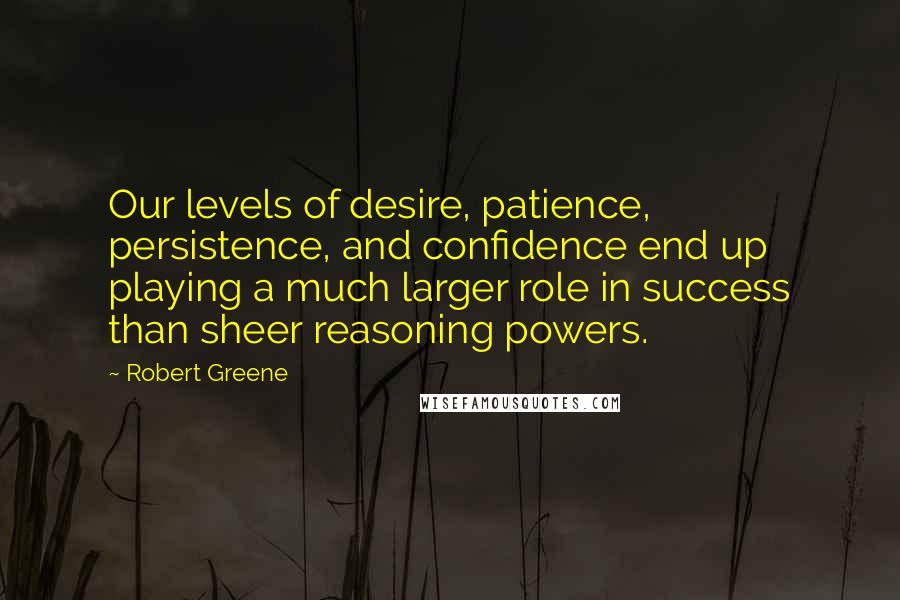 Robert Greene Quotes: Our levels of desire, patience, persistence, and confidence end up playing a much larger role in success than sheer reasoning powers.