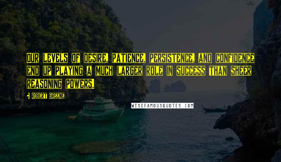 Robert Greene Quotes: Our levels of desire, patience, persistence, and confidence end up playing a much larger role in success than sheer reasoning powers.