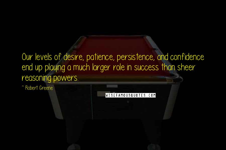 Robert Greene Quotes: Our levels of desire, patience, persistence, and confidence end up playing a much larger role in success than sheer reasoning powers.