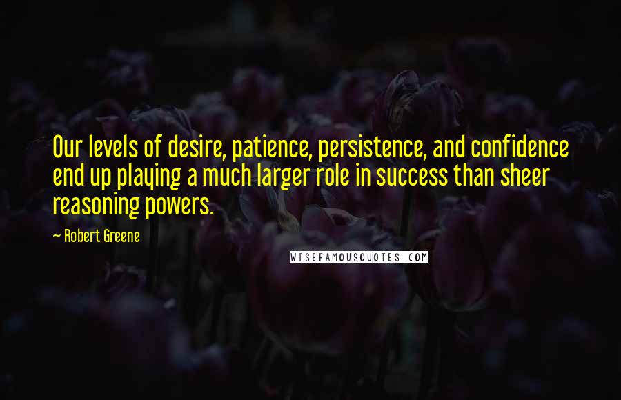 Robert Greene Quotes: Our levels of desire, patience, persistence, and confidence end up playing a much larger role in success than sheer reasoning powers.