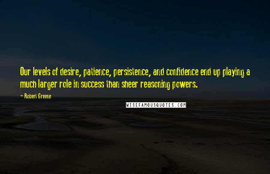 Robert Greene Quotes: Our levels of desire, patience, persistence, and confidence end up playing a much larger role in success than sheer reasoning powers.
