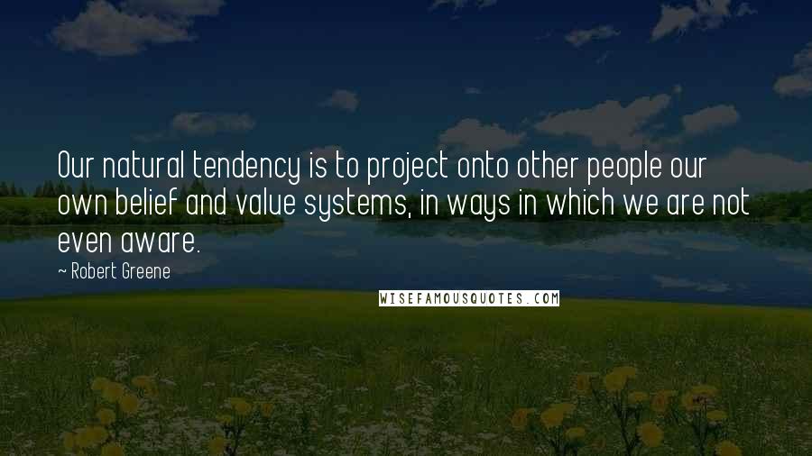 Robert Greene Quotes: Our natural tendency is to project onto other people our own belief and value systems, in ways in which we are not even aware.