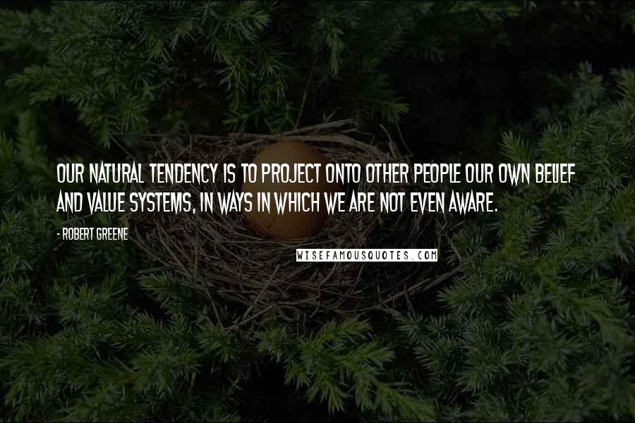 Robert Greene Quotes: Our natural tendency is to project onto other people our own belief and value systems, in ways in which we are not even aware.