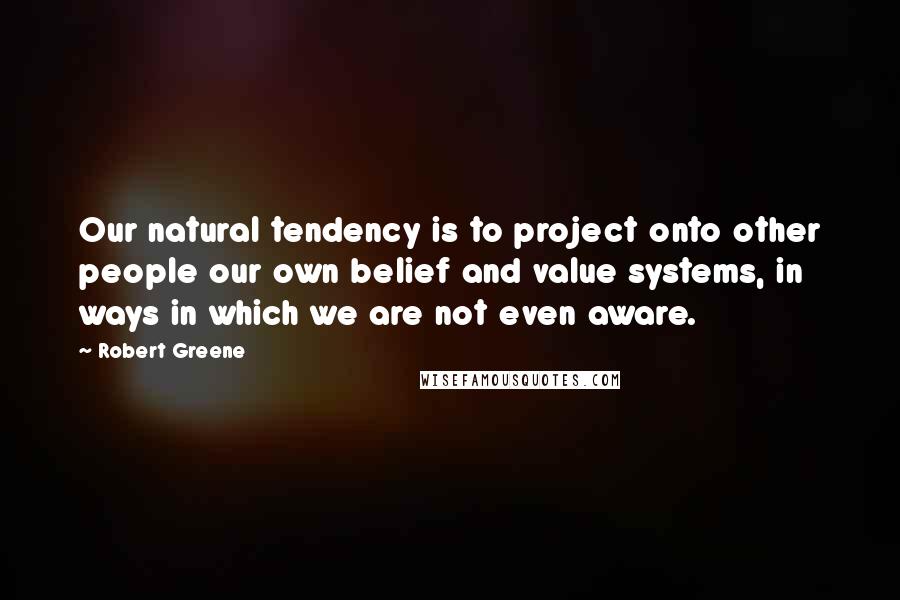 Robert Greene Quotes: Our natural tendency is to project onto other people our own belief and value systems, in ways in which we are not even aware.