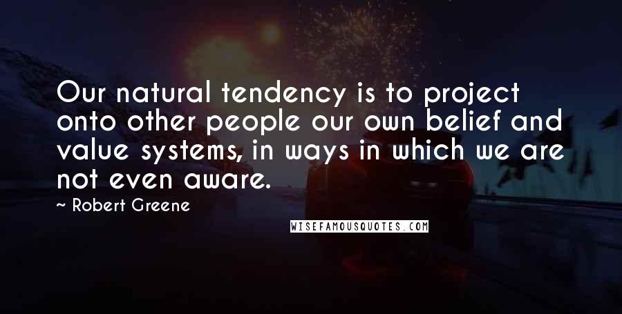 Robert Greene Quotes: Our natural tendency is to project onto other people our own belief and value systems, in ways in which we are not even aware.
