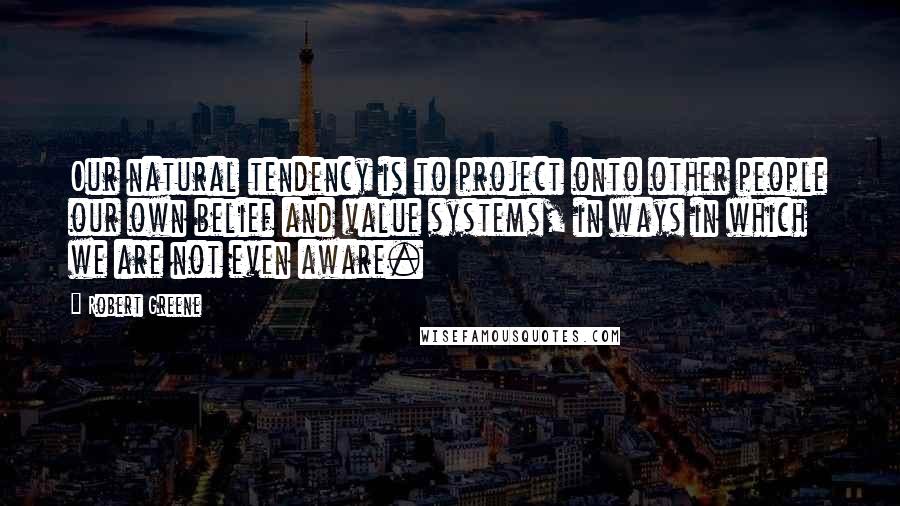 Robert Greene Quotes: Our natural tendency is to project onto other people our own belief and value systems, in ways in which we are not even aware.