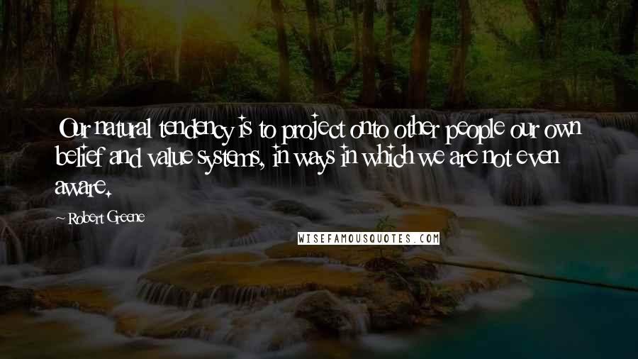 Robert Greene Quotes: Our natural tendency is to project onto other people our own belief and value systems, in ways in which we are not even aware.