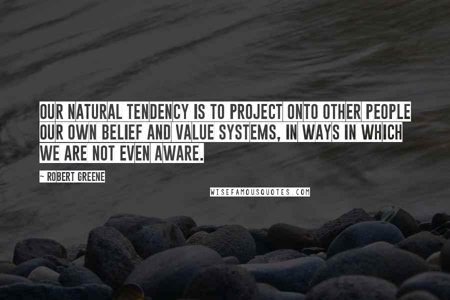 Robert Greene Quotes: Our natural tendency is to project onto other people our own belief and value systems, in ways in which we are not even aware.