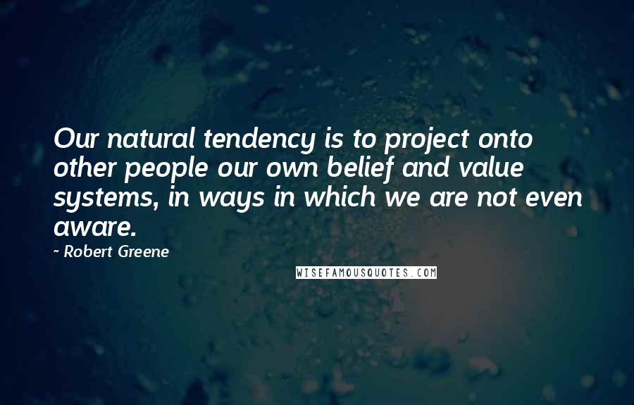 Robert Greene Quotes: Our natural tendency is to project onto other people our own belief and value systems, in ways in which we are not even aware.