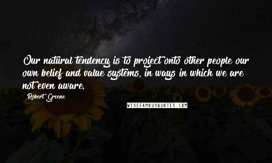 Robert Greene Quotes: Our natural tendency is to project onto other people our own belief and value systems, in ways in which we are not even aware.