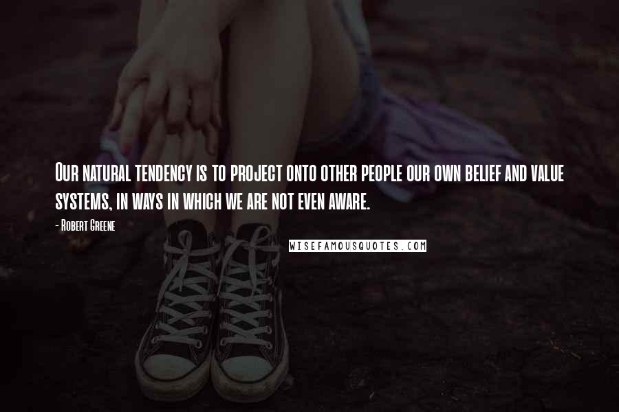 Robert Greene Quotes: Our natural tendency is to project onto other people our own belief and value systems, in ways in which we are not even aware.