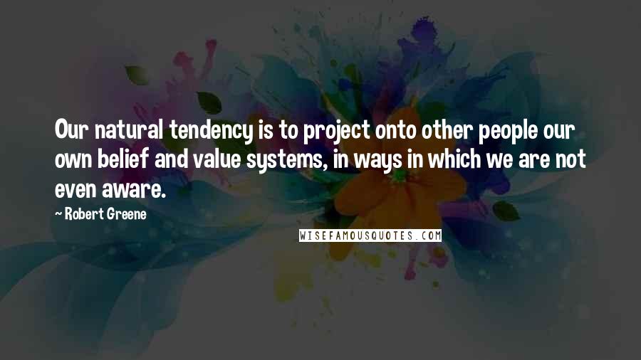 Robert Greene Quotes: Our natural tendency is to project onto other people our own belief and value systems, in ways in which we are not even aware.