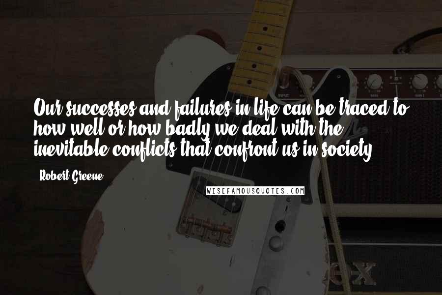 Robert Greene Quotes: Our successes and failures in life can be traced to how well or how badly we deal with the inevitable conflicts that confront us in society.